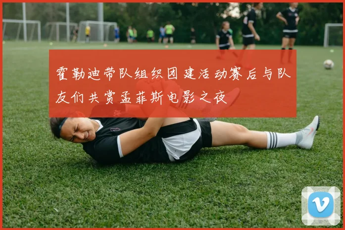 霍勒迪带队组织团建活动赛后与队友们共赏孟菲斯电影之夜