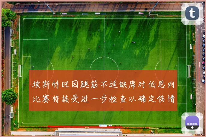 埃斯特旺因腿筋不适缺席对伯恩利比赛将接受进一步检查以确定伤情