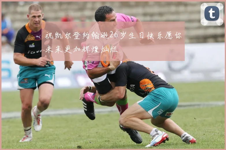 祝凯尔登约翰逊26岁生日快乐愿你未来更加辉煌灿烂