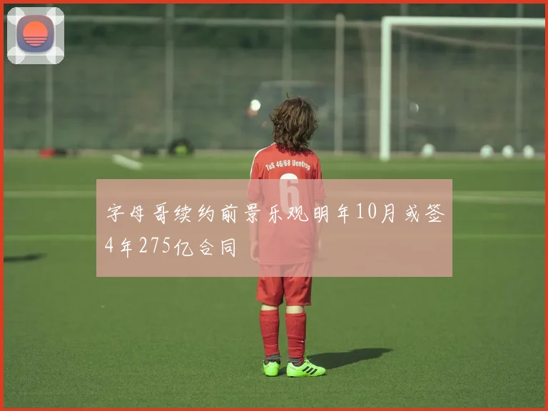 字母哥续约前景乐观明年10月或签4年275亿合同