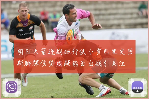 明日火箭迎战独行侠小贾巴里史密斯脚踝伤势成疑能否出战引关注