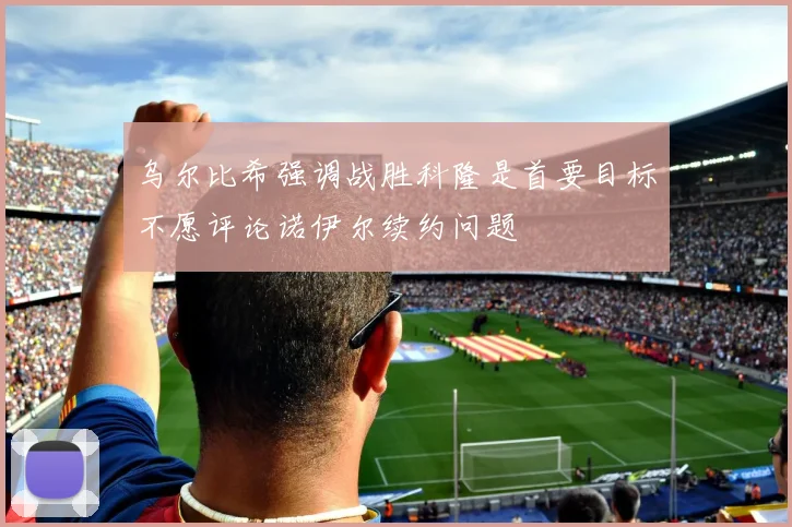 乌尔比希强调战胜科隆是首要目标不愿评论诺伊尔续约问题