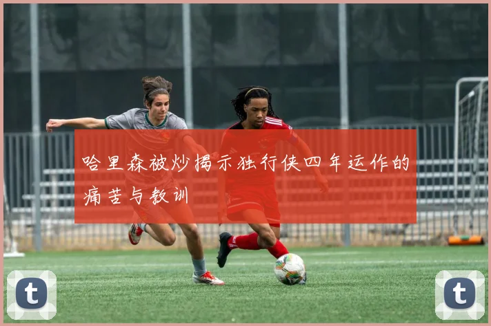 哈里森被炒揭示独行侠四年运作的痛苦与教训