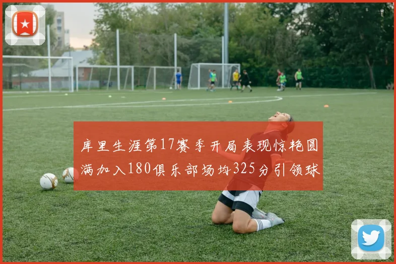 库里生涯第17赛季开局表现惊艳圆满加入180俱乐部场均325分引领球队