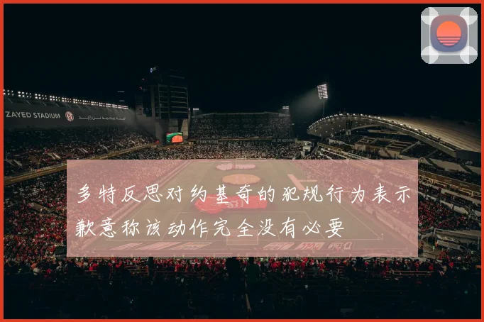 多特反思对约基奇的犯规行为表示歉意称该动作完全没有必要