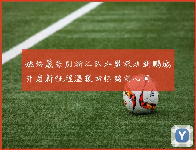 姚均晟告别浙江队加盟深圳新鹏城开启新征程温暖回忆铭刻心间