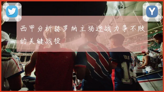 西甲分析赫罗纳主场迎战力争不败的关键战役