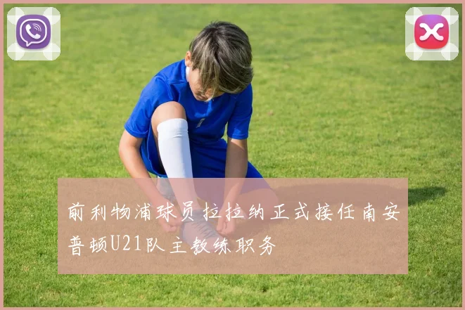 前利物浦球员拉拉纳正式接任南安普顿U21队主教练职务