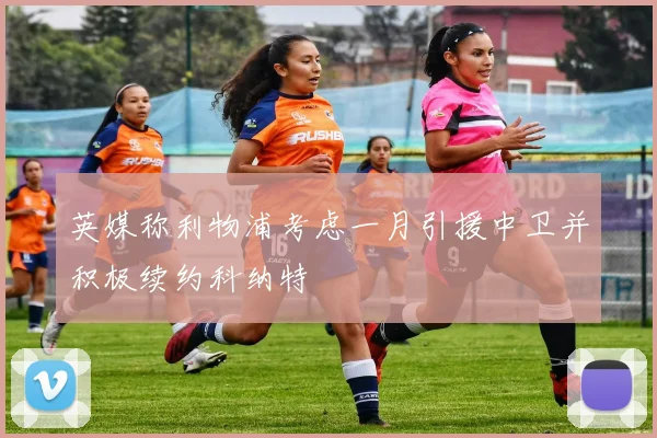 英媒称利物浦考虑一月引援中卫并积极续约科纳特