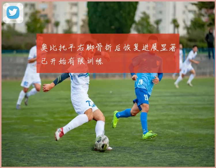奥比托平右脚骨折后恢复进展显著已开始有限训练