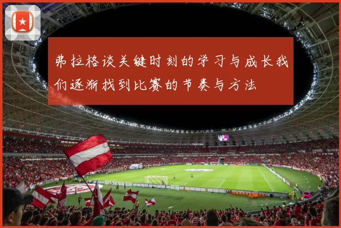 弗拉格谈关键时刻的学习与成长我们逐渐找到比赛的节奏与方法