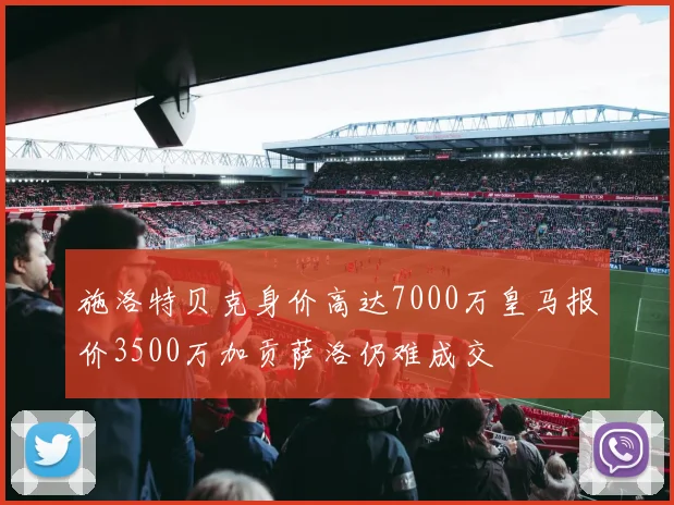 施洛特贝克身价高达7000万皇马报价3500万加贡萨洛仍难成交