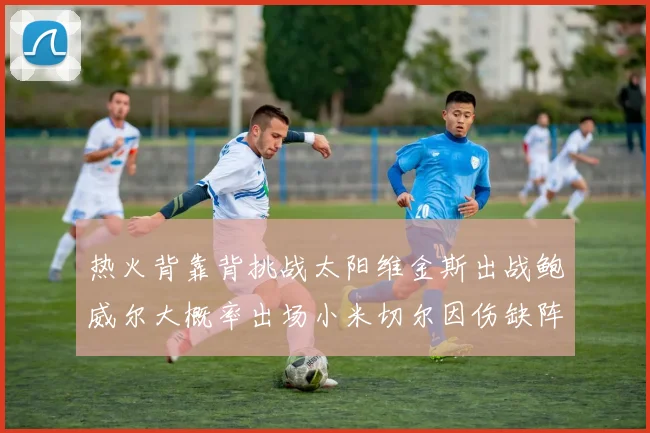 热火背靠背挑战太阳维金斯出战鲍威尔大概率出场小米切尔因伤缺阵