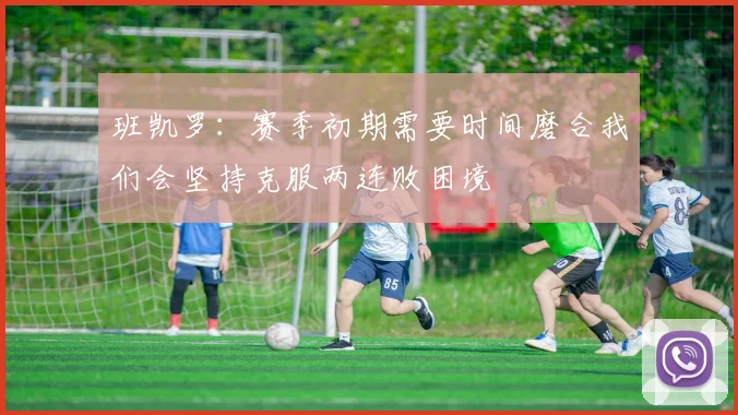 班凯罗：赛季初期需要时间磨合我们会坚持克服两连败困境