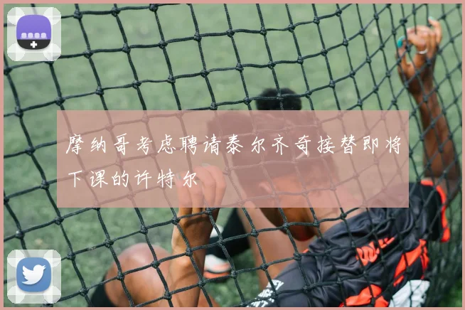 摩纳哥考虑聘请泰尔齐奇接替即将下课的许特尔