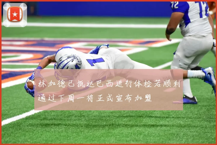 林加德已抵达巴西进行体检若顺利通过下周一将正式宣布加盟