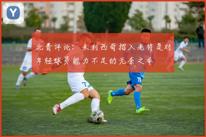 北青评论：米利西奇招入老将是对年轻球员能力不足的无奈之举