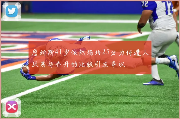 詹姆斯41岁依然场均25分为何遭人厌恶与乔丹的比较引发争议