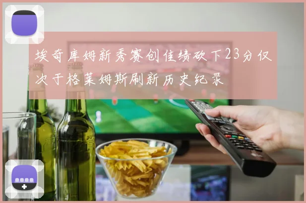 埃奇库姆新秀赛创佳绩砍下23分仅次于格莱姆斯刷新历史纪录