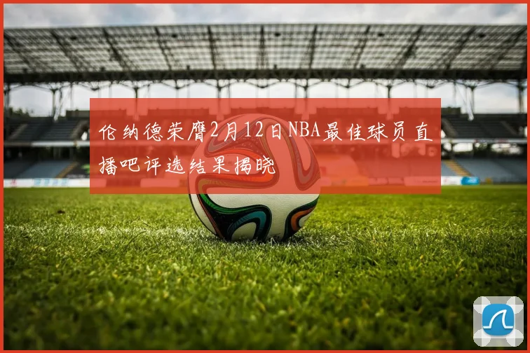 伦纳德荣膺2月12日NBA最佳球员直播吧评选结果揭晓