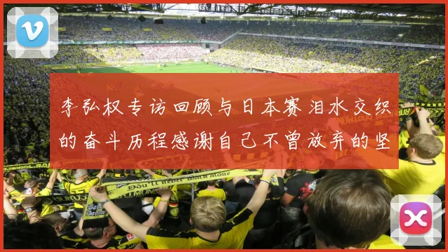 李弘权专访回顾与日本赛泪水交织的奋斗历程感谢自己不曾放弃的坚持