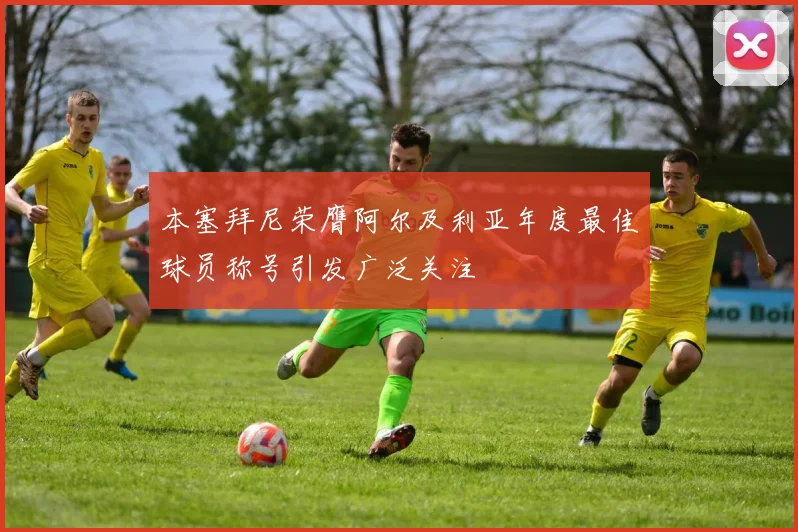 本塞拜尼荣膺阿尔及利亚年度最佳球员称号引发广泛关注