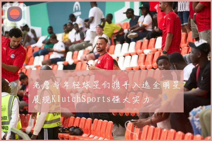 老詹与年轻球星们携手入选全明星展现KlutchSports强大实力