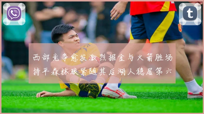 西部竞争愈发激烈掘金与火箭胜场持平森林狼紧随其后湖人稳居第六