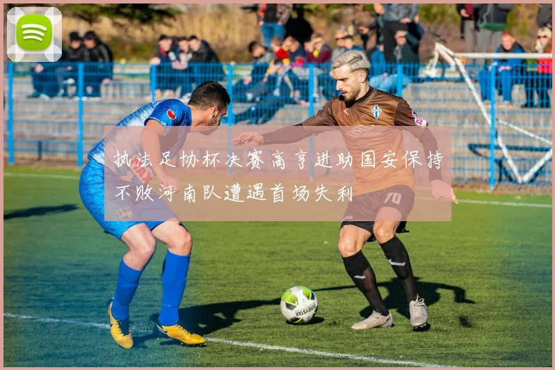执法足协杯决赛高亨进助国安保持不败河南队遭遇首场失利