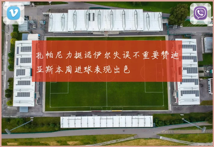 孔帕尼力挺诺伊尔失误不重要赞迪亚斯本周进球表现出色