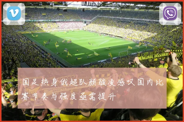 国足热身俄超队颜骏凌感叹国内比赛节奏与强度亟需提升