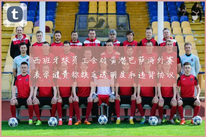 西班牙球员工会对黄潜巴萨海外赛表示谴责称缺乏透明度和违背协议
